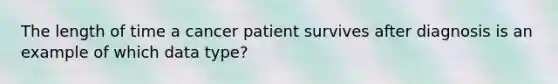 The length of time a cancer patient survives after diagnosis is an example of which data type?