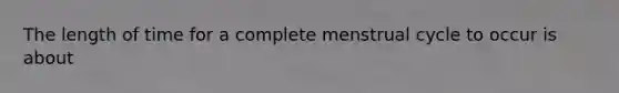 The length of time for a complete menstrual cycle to occur is about