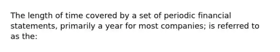 The length of time covered by a set of periodic financial statements, primarily a year for most companies; is referred to as the: