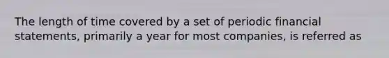 The length of time covered by a set of periodic financial statements, primarily a year for most companies, is referred as