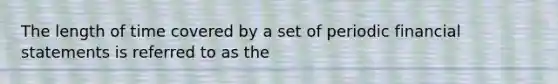 The length of time covered by a set of periodic financial statements is referred to as the