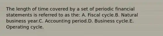 The length of time covered by a set of periodic financial statements is referred to as the: A. Fiscal cycle.B. Natural business year.C. Accounting period.D. Business cycle.E. Operating cycle.