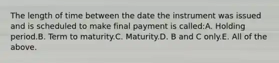 The length of time between the date the instrument was issued and is scheduled to make final payment is called:A. Holding period.B. Term to maturity.C. Maturity.D. B and C only.E. All of the above.