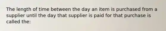 The length of time between the day an item is purchased from a supplier until the day that supplier is paid for that purchase is called the: