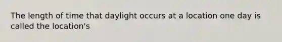 The length of time that daylight occurs at a location one day is called the location's