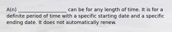 A(n) ____________________ can be for any length of time. It is for a definite period of time with a specific starting date and a specific ending date. It does not automatically renew.