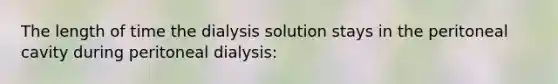 The length of time the dialysis solution stays in the peritoneal cavity during peritoneal dialysis: