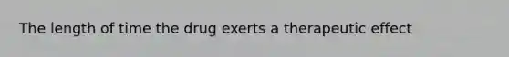The length of time the drug exerts a therapeutic effect