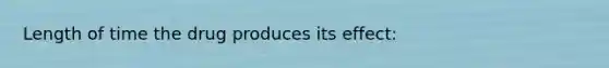 Length of time the drug produces its effect: