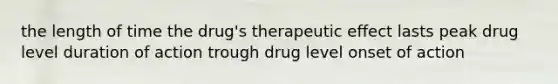 the length of time the drug's therapeutic effect lasts peak drug level duration of action trough drug level onset of action