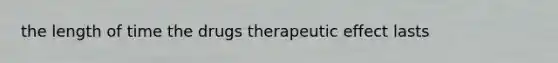 the length of time the drugs therapeutic effect lasts