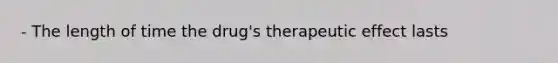 - The length of time the drug's therapeutic effect lasts