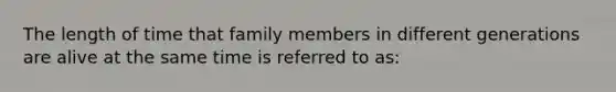 The length of time that family members in different generations are alive at the same time is referred to as: