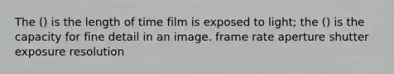 The () is the length of time film is exposed to light; the () is the capacity for fine detail in an image. frame rate aperture shutter exposure resolution