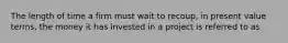 The length of time a firm must wait to recoup, in present value terms, the money it has invested in a project is referred to as