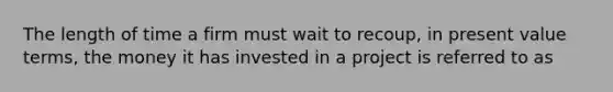 The length of time a firm must wait to recoup, in present value terms, the money it has invested in a project is referred to as