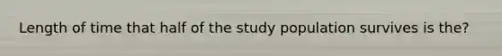 Length of time that half of the study population survives is the?