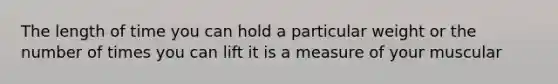 The length of time you can hold a particular weight or the number of times you can lift it is a measure of your muscular