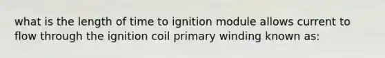 what is the length of time to ignition module allows current to flow through the ignition coil primary winding known as: