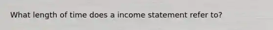 What length of time does a income statement refer to?