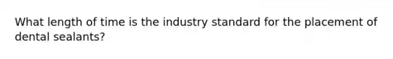 What length of time is the industry standard for the placement of dental sealants?