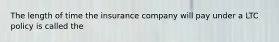 The length of time the insurance company will pay under a LTC policy is called the