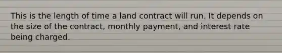 This is the length of time a land contract will run. It depends on the size of the contract, monthly payment, and interest rate being charged.