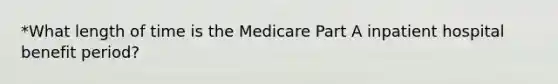 *What length of time is the Medicare Part A inpatient hospital benefit period?