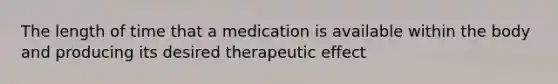 The length of time that a medication is available within the body and producing its desired therapeutic effect