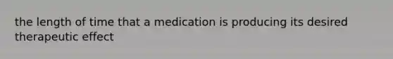 the length of time that a medication is producing its desired therapeutic effect