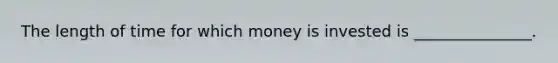 The length of time for which money is invested is _______________.