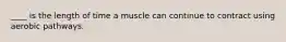 ____ is the length of time a muscle can continue to contract using aerobic pathways.