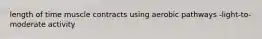 length of time muscle contracts using aerobic pathways -light-to-moderate activity