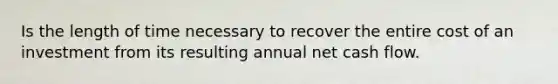 Is the length of time necessary to recover the entire cost of an investment from its resulting annual net cash flow.