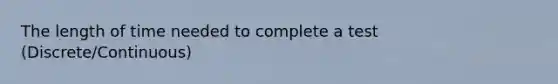 The length of time needed to complete a test (Discrete/Continuous)