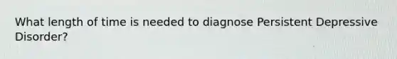 What length of time is needed to diagnose Persistent Depressive Disorder?