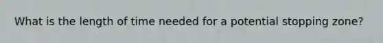 What is the length of time needed for a potential stopping zone?