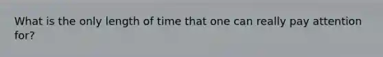 What is the only length of time that one can really pay attention for?