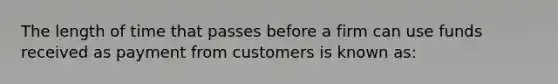 The length of time that passes before a firm can use funds received as payment from customers is known as: