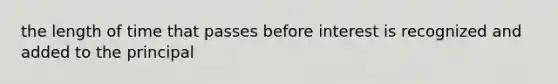 the length of time that passes before interest is recognized and added to the principal