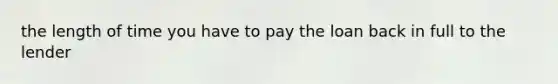 the length of time you have to pay the loan back in full to the lender