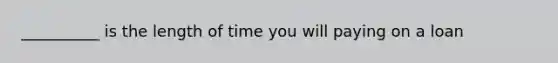 __________ is the length of time you will paying on a loan
