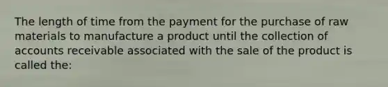 The length of time from the payment for the purchase of raw materials to manufacture a product until the collection of accounts receivable associated with the sale of the product is called the: