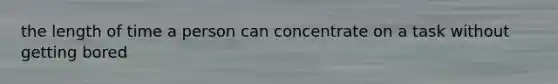 the length of time a person can concentrate on a task without getting bored
