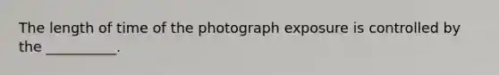 The length of time of the photograph exposure is controlled by the __________.