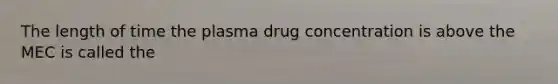 The length of time the plasma drug concentration is above the MEC is called the