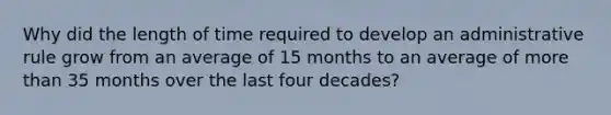 Why did the length of time required to develop an administrative rule grow from an average of 15 months to an average of more than 35 months over the last four decades?