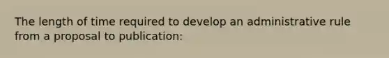 The length of time required to develop an administrative rule from a proposal to publication: