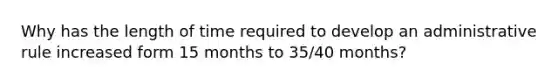 Why has the length of time required to develop an administrative rule increased form 15 months to 35/40 months?