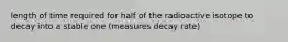 length of time required for half of the radioactive isotope to decay into a stable one (measures decay rate)